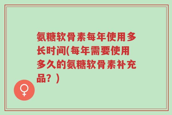氨糖软骨素每年使用多长时间(每年需要使用多久的氨糖软骨素补充品？)-第1张图片-超越