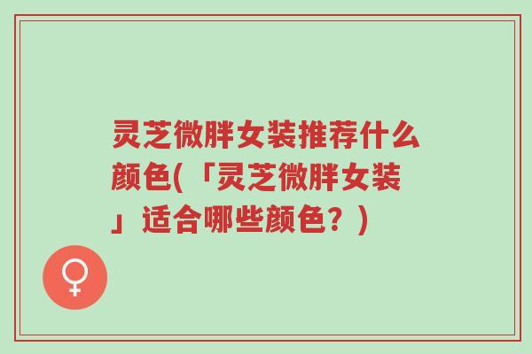 灵芝微胖女装推荐什么颜色(「灵芝微胖女装」适合哪些颜色?)-第1张图片-超越 灵芝微胖女装推荐什么颜色(「灵芝微胖女装」适合哪些颜色?)-第1张图片-超越