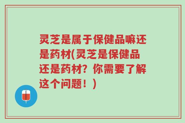 灵芝是属于保健品嘛还是药材(灵芝是保健品还是药材?你需要了解这个问题!)-第1张图片-超越 灵芝是属于保健品嘛还是药材(灵芝是保健品还是药材?你需要了解这个问题!)-第1张图片-超越