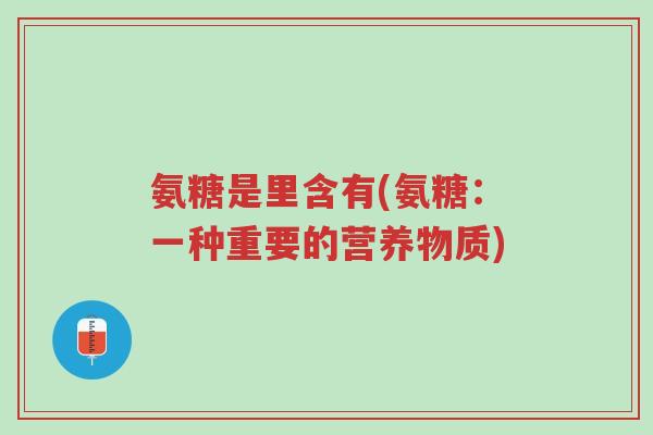 氨糖是里含有(氨糖:一种重要的营养物质)-第1张图片-超越 氨糖是里含有(氨糖:一种重要的营养物质)-第1张图片-超越