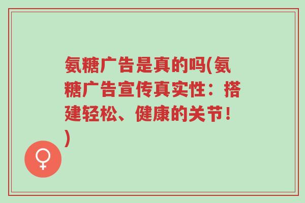 氨糖广告是真的吗(氨糖广告宣传真实性:搭建轻松、健康的关节!)-第1张图片-超越 氨糖广告是真的吗(氨糖广告宣传真实性:搭建轻松、健康的关节!)-第1张图片-超越