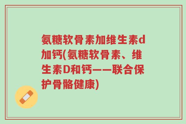 氨糖软骨素加维生素d加钙(氨糖软骨素、维生素D和钙——联合保护骨骼健康)-第1张图片-超越 氨糖软骨素加维生素d加钙(氨糖软骨素、维生素D和钙——联合保护骨骼健康)-第1张图片-超越
