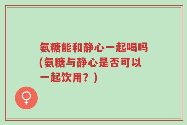 氨糖能和静心一起喝吗(氨糖与静心是否可以一起饮用?)-第1张图片-超越 氨糖能和静心一起喝吗(氨糖与静心是否可以一起饮用?)-第1张图片-超越