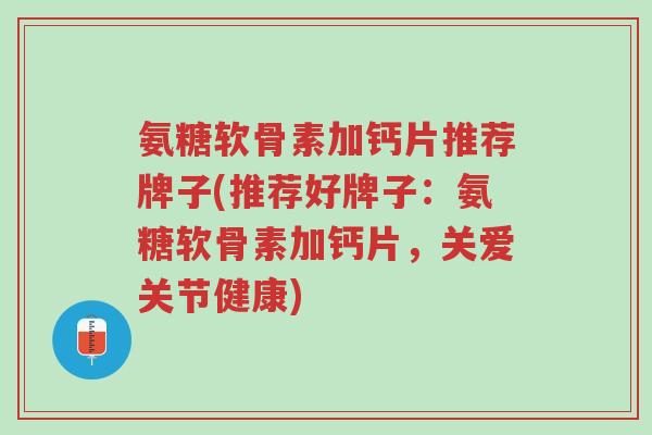 氨糖软骨素加钙片推荐牌子(推荐好牌子:氨糖软骨素加钙片,关爱关节健康)-第1张图片-超越 氨糖软骨素加钙片推荐牌子(推荐好牌子:氨糖软骨素加钙片,关爱关节健康)-第1张图片-超越
