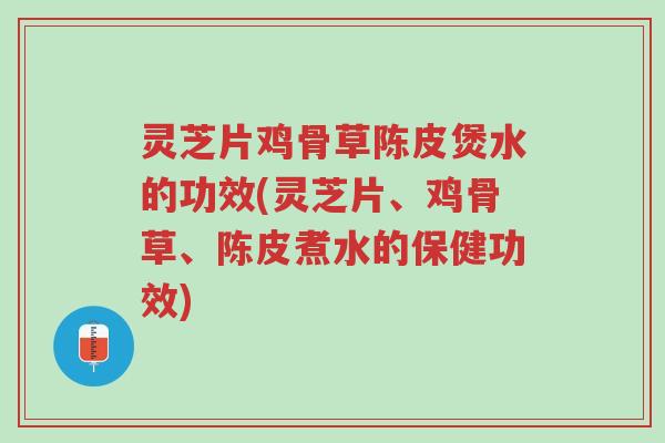 灵芝片鸡骨草陈皮煲水的功效(灵芝片、鸡骨草、陈皮煮水的保健功效)-第1张图片-超越