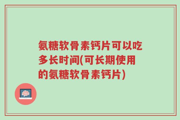 氨糖软骨素钙片可以吃多长时间(可长期使用的氨糖软骨素钙片)-第1张图片-超越