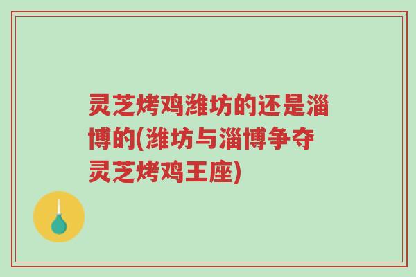 灵芝烤鸡潍坊的还是淄博的(潍坊与淄博争夺灵芝烤鸡王座)-第1张图片-超越