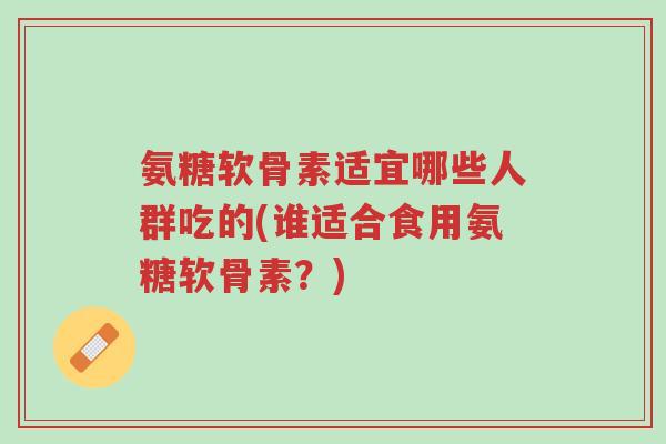 氨糖软骨素适宜哪些人群吃的(谁适合食用氨糖软骨素?)-第1张图片-超越 氨糖软骨素适宜哪些人群吃的(谁适合食用氨糖软骨素?)-第1张图片-超越