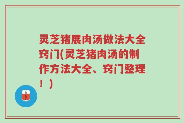 灵芝猪展肉汤做法大全窍门(灵芝猪肉汤的制作方法大全、窍门整理！)-第1张图片-超越