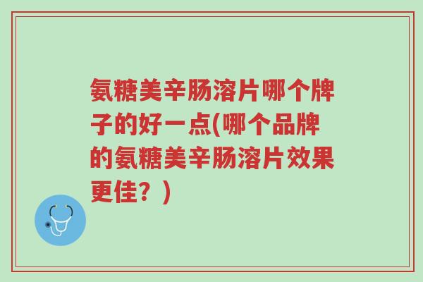 氨糖美辛肠溶片哪个牌子的好一点(哪个品牌的氨糖美辛肠溶片效果更佳?)-第1张图片-超越 氨糖美辛肠溶片哪个牌子的好一点(哪个品牌的氨糖美辛肠溶片效果更佳?)-第1张图片-超越