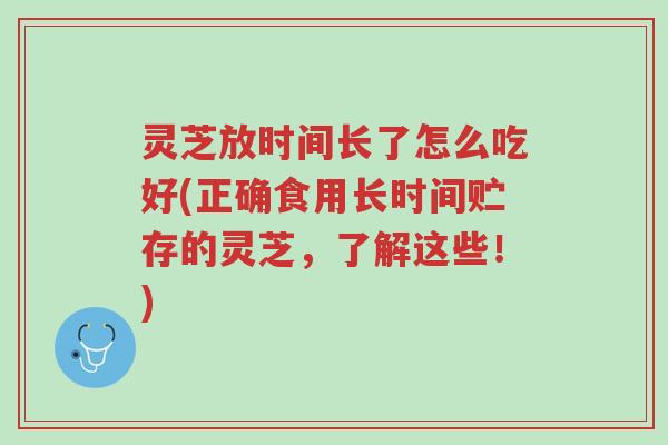 灵芝放时间长了怎么吃好(正确食用长时间贮存的灵芝,了解这些!)-第1张图片-超越 灵芝放时间长了怎么吃好(正确食用长时间贮存的灵芝,了解这些!)-第1张图片-超越
