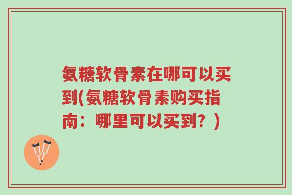 氨糖软骨素在哪可以买到(氨糖软骨素购买指南：哪里可以买到？)-第1张图片-超越