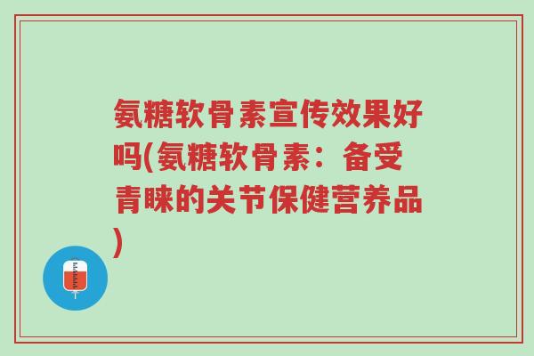 氨糖软骨素宣传效果好吗(氨糖软骨素:备受青睐的关节保健营养品)-第1张图片-超越 氨糖软骨素宣传效果好吗(氨糖软骨素:备受青睐的关节保健营养品)-第1张图片-超越
