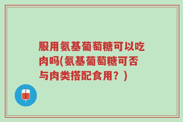 服用氨基葡萄糖可以吃肉吗(氨基葡萄糖可否与肉类搭配食用?)-第1张图片-超越 服用氨基葡萄糖可以吃肉吗(氨基葡萄糖可否与肉类搭配食用?)-第1张图片-超越