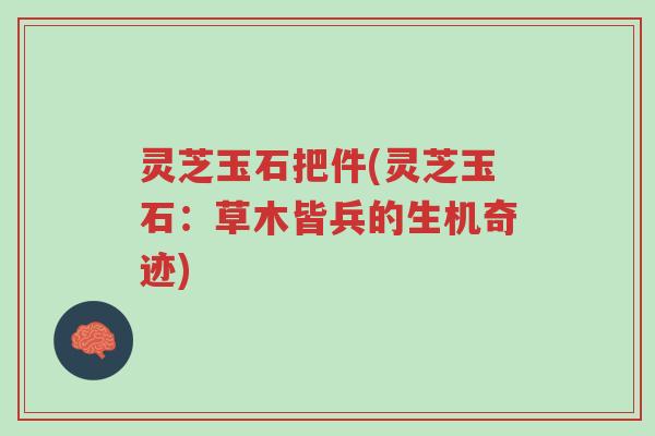灵芝玉石把件(灵芝玉石:草木皆兵的生机奇迹)-第1张图片-超越 灵芝玉石把件(灵芝玉石:草木皆兵的生机奇迹)-第1张图片-超越