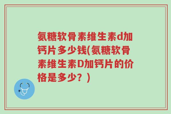 氨糖软骨素维生素d加钙片多少钱(氨糖软骨素维生素D加钙片的价格是多少？)-第1张图片-超越