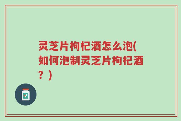 灵芝片枸杞酒怎么泡(如何泡制灵芝片枸杞酒?)-第1张图片-超越 灵芝片枸杞酒怎么泡(如何泡制灵芝片枸杞酒?)-第1张图片-超越