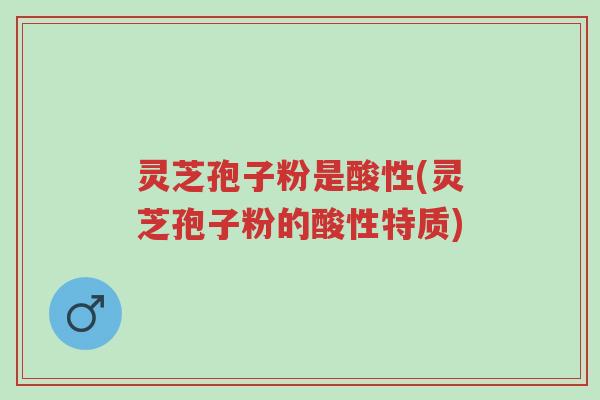 灵芝孢子粉是酸性(灵芝孢子粉的酸性特质)-第1张图片-超越 灵芝孢子粉是酸性(灵芝孢子粉的酸性特质)-第1张图片-超越
