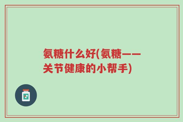 氨糖什么好(氨糖——关节健康的小帮手)-第1张图片-超越 氨糖什么好(氨糖——关节健康的小帮手)-第1张图片-超越