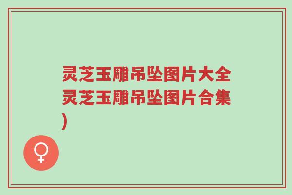 灵芝玉雕吊坠图片大全灵芝玉雕吊坠图片合集)-第1张图片-超越 灵芝玉雕吊坠图片大全灵芝玉雕吊坠图片合集)-第1张图片-超越