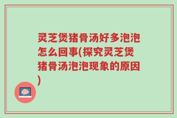 灵芝煲猪骨汤好多泡泡怎么回事(探究灵芝煲猪骨汤泡泡现象的原因)-第1张图片-超越 灵芝煲猪骨汤好多泡泡怎么回事(探究灵芝煲猪骨汤泡泡现象的原因)-第1张图片-超越