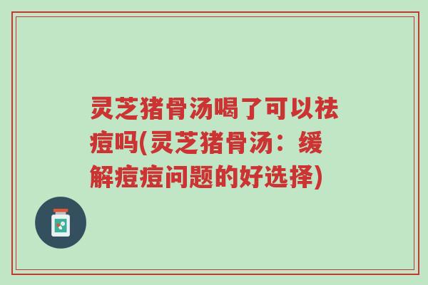 灵芝猪骨汤喝了可以祛痘吗(灵芝猪骨汤：缓解痘痘问题的好选择)-第1张图片-超越