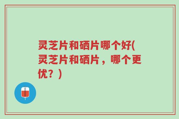 灵芝片和硒片哪个好(灵芝片和硒片,哪个更优?)-第1张图片-超越 灵芝片和硒片哪个好(灵芝片和硒片,哪个更优?)-第1张图片-超越