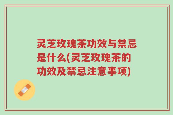 灵芝玫瑰茶功效与禁忌是什么(灵芝玫瑰茶的功效及禁忌注意事项)-第1张图片-超越 灵芝玫瑰茶功效与禁忌是什么(灵芝玫瑰茶的功效及禁忌注意事项)-第1张图片-超越