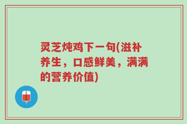 灵芝炖鸡下一句(滋补养生,口感鲜美,满满的营养价值)-第1张图片-超越 灵芝炖鸡下一句(滋补养生,口感鲜美,满满的营养价值)-第1张图片-超越