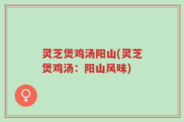 灵芝煲鸡汤阳山(灵芝煲鸡汤:阳山风味)-第1张图片-超越 灵芝煲鸡汤阳山(灵芝煲鸡汤:阳山风味)-第1张图片-超越