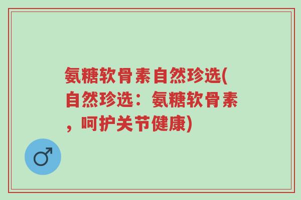氨糖软骨素自然珍选(自然珍选:氨糖软骨素,呵护关节健康)-第1张图片-超越 氨糖软骨素自然珍选(自然珍选:氨糖软骨素,呵护关节健康)-第1张图片-超越
