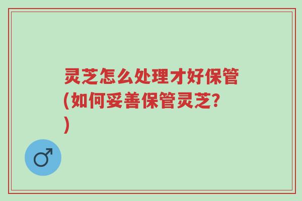 灵芝怎么处理才好保管(如何妥善保管灵芝?)-第1张图片-超越 灵芝怎么处理才好保管(如何妥善保管灵芝?)-第1张图片-超越