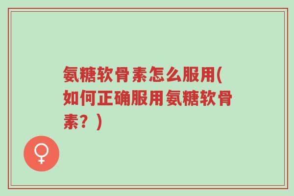 氨糖软骨素怎么服用(如何正确服用氨糖软骨素？)-第1张图片-超越