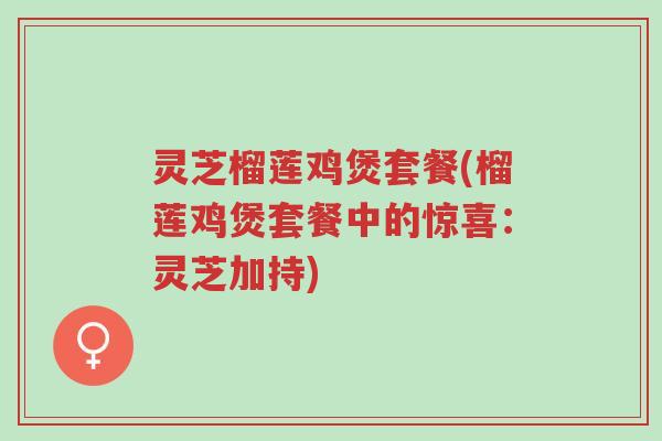 灵芝榴莲鸡煲套餐(榴莲鸡煲套餐中的惊喜:灵芝加持)-第1张图片-超越 灵芝榴莲鸡煲套餐(榴莲鸡煲套餐中的惊喜:灵芝加持)-第1张图片-超越