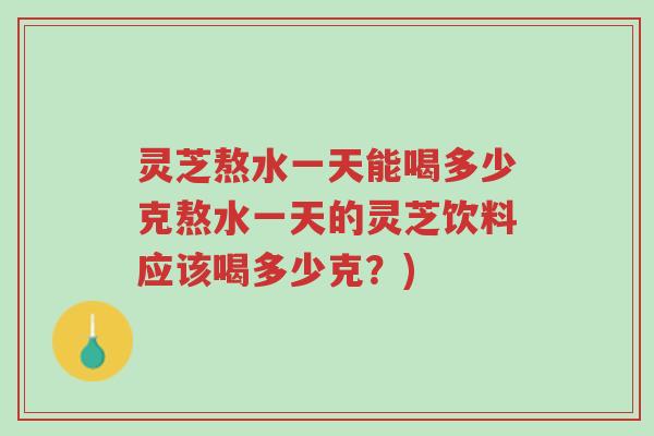 灵芝熬水一天能喝多少克熬水一天的灵芝饮料应该喝多少克?)-第1张图片-超越 灵芝熬水一天能喝多少克熬水一天的灵芝饮料应该喝多少克?)-第1张图片-超越