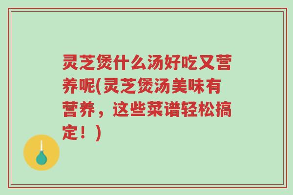 灵芝煲什么汤好吃又营养呢(灵芝煲汤美味有营养,这些菜谱轻松搞定!)-第1张图片-超越 灵芝煲什么汤好吃又营养呢(灵芝煲汤美味有营养,这些菜谱轻松搞定!)-第1张图片-超越