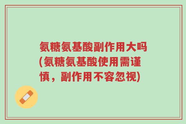 氨糖氨基酸副作用大吗(氨糖氨基酸使用需谨慎,副作用不容忽视)-第1张图片-超越 氨糖氨基酸副作用大吗(氨糖氨基酸使用需谨慎,副作用不容忽视)-第1张图片-超越