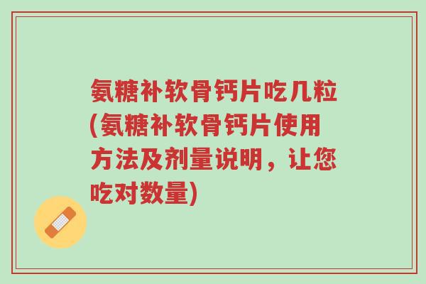 氨糖补软骨钙片吃几粒(氨糖补软骨钙片使用方法及剂量说明,让您吃对数量)-第1张图片-超越 氨糖补软骨钙片吃几粒(氨糖补软骨钙片使用方法及剂量说明,让您吃对数量)-第1张图片-超越