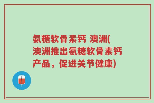 氨糖软骨素钙 澳洲(澳洲推出氨糖软骨素钙产品,促进关节健康)-第1张图片-超越 氨糖软骨素钙 澳洲(澳洲推出氨糖软骨素钙产品,促进关节健康)-第1张图片-超越