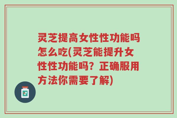 灵芝提高女性性功能吗怎么吃(灵芝能提升女性性功能吗?正确服用方法你需要了解)-第1张图片-超越 灵芝提高女性性功能吗怎么吃(灵芝能提升女性性功能吗?正确服用方法你需要了解)-第1张图片-超越