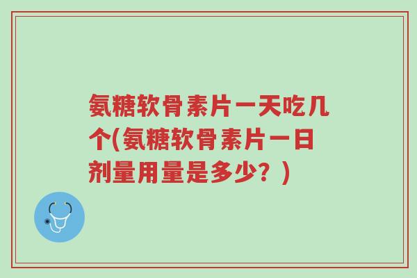 氨糖软骨素片一天吃几个(氨糖软骨素片一日剂量用量是多少?)-第1张图片-超越 氨糖软骨素片一天吃几个(氨糖软骨素片一日剂量用量是多少?)-第1张图片-超越