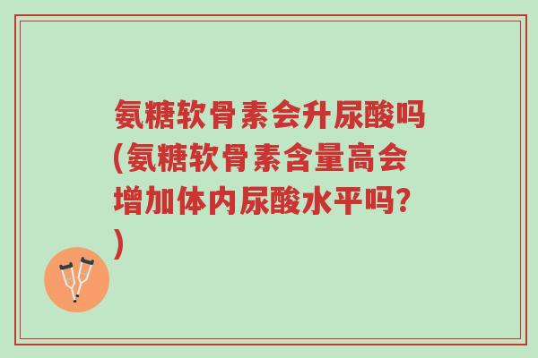 氨糖软骨素会升尿酸吗(氨糖软骨素含量高会增加体内尿酸水平吗？)-第1张图片-超越