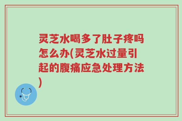 灵芝水喝多了肚子疼吗怎么办(灵芝水过量引起的腹痛应急处理方法)-第1张图片-超越 灵芝水喝多了肚子疼吗怎么办(灵芝水过量引起的腹痛应急处理方法)-第1张图片-超越
