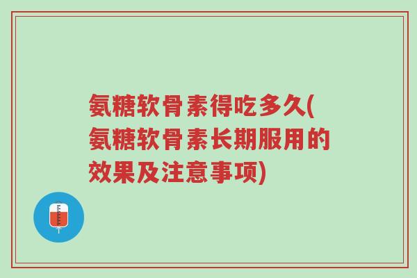 氨糖软骨素得吃多久(氨糖软骨素长期服用的效果及注意事项)-第1张图片-超越 氨糖软骨素得吃多久(氨糖软骨素长期服用的效果及注意事项)-第1张图片-超越