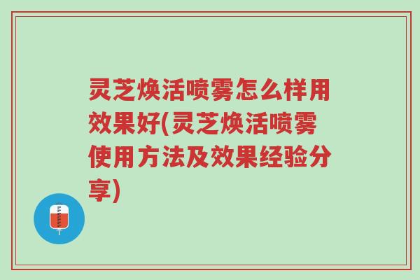 灵芝焕活喷雾怎么样用效果好(灵芝焕活喷雾使用方法及效果经验分享)-第1张图片-超越