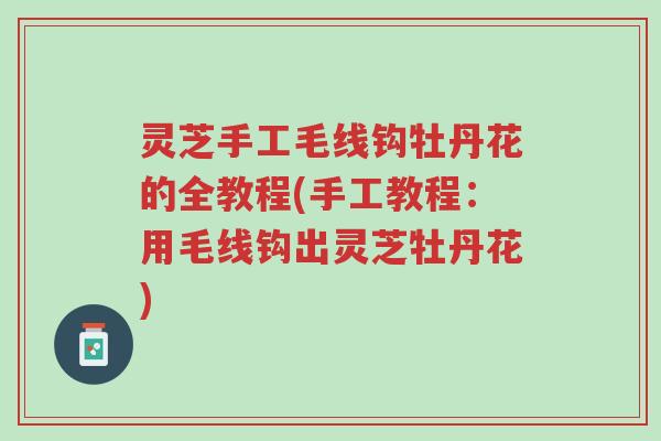 灵芝手工毛线钩牡丹花的全教程(手工教程:用毛线钩出灵芝牡丹花)-第1张图片-超越 灵芝手工毛线钩牡丹花的全教程(手工教程:用毛线钩出灵芝牡丹花)-第1张图片-超越