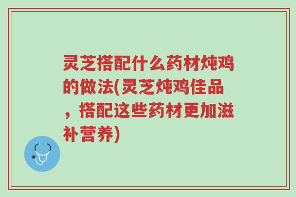 灵芝搭配什么药材炖鸡的做法(灵芝炖鸡佳品,搭配这些药材更加滋补营养)-第1张图片-超越 灵芝搭配什么药材炖鸡的做法(灵芝炖鸡佳品,搭配这些药材更加滋补营养)-第1张图片-超越