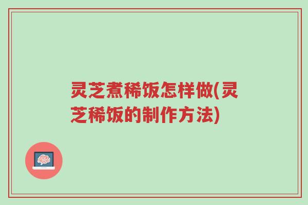 灵芝煮稀饭怎样做(灵芝稀饭的制作方法)-第1张图片-超越