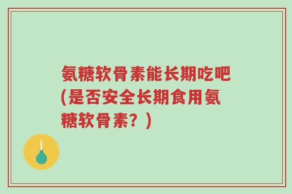 氨糖软骨素能长期吃吧(是否安全长期食用氨糖软骨素?)-第1张图片-超越 氨糖软骨素能长期吃吧(是否安全长期食用氨糖软骨素?)-第1张图片-超越