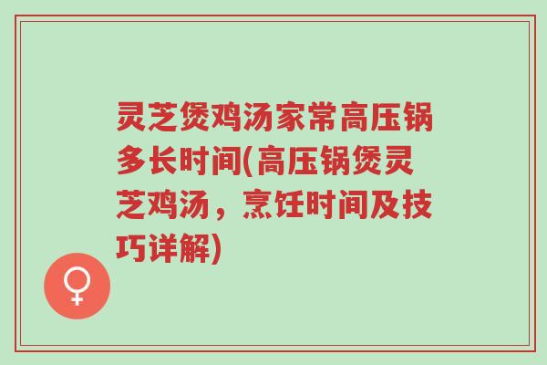 灵芝煲鸡汤家常高压锅多长时间(高压锅煲灵芝鸡汤,烹饪时间及技巧详解)-第1张图片-超越 灵芝煲鸡汤家常高压锅多长时间(高压锅煲灵芝鸡汤,烹饪时间及技巧详解)-第1张图片-超越